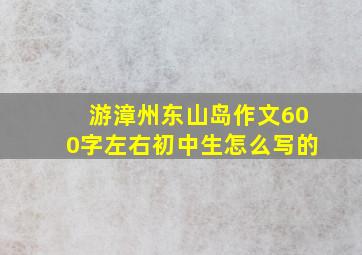 游漳州东山岛作文600字左右初中生怎么写的