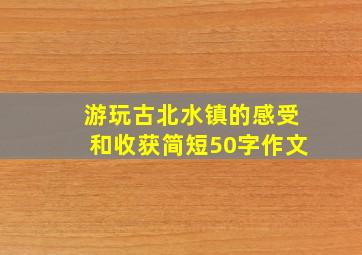 游玩古北水镇的感受和收获简短50字作文