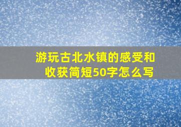 游玩古北水镇的感受和收获简短50字怎么写