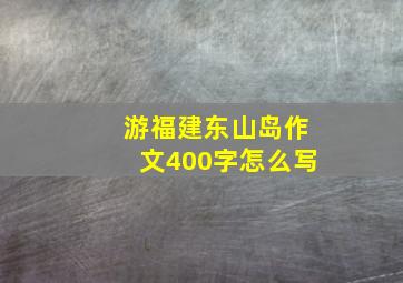 游福建东山岛作文400字怎么写