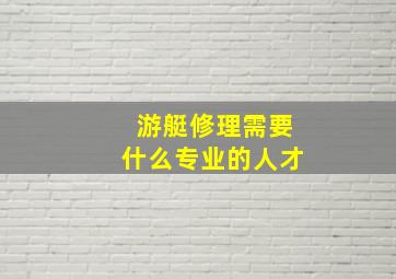 游艇修理需要什么专业的人才