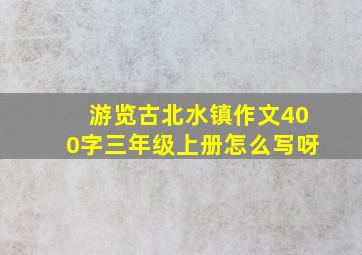 游览古北水镇作文400字三年级上册怎么写呀