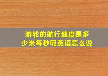 游轮的航行速度是多少米每秒呢英语怎么说