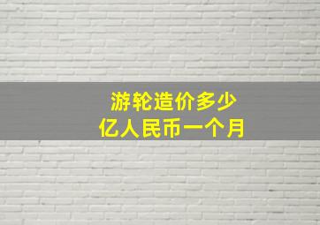 游轮造价多少亿人民币一个月