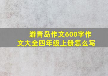 游青岛作文600字作文大全四年级上册怎么写