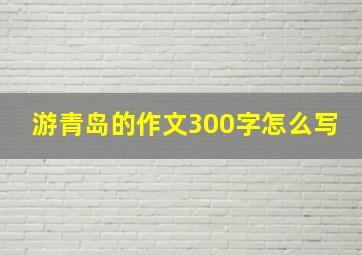 游青岛的作文300字怎么写