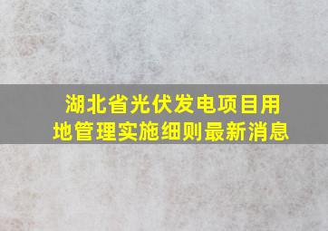 湖北省光伏发电项目用地管理实施细则最新消息