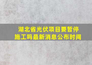 湖北省光伏项目要暂停施工吗最新消息公布时间