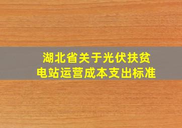 湖北省关于光伏扶贫电站运营成本支出标准