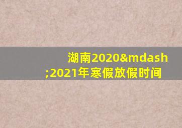 湖南2020—2021年寒假放假时间