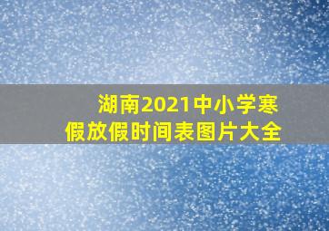 湖南2021中小学寒假放假时间表图片大全