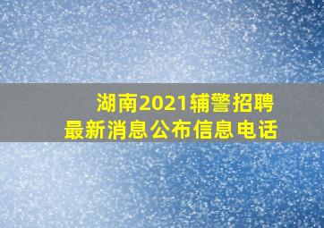 湖南2021辅警招聘最新消息公布信息电话