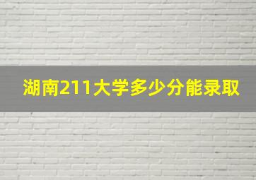 湖南211大学多少分能录取