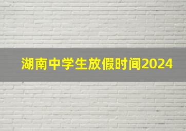 湖南中学生放假时间2024