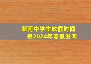 湖南中学生放假时间表2024年寒假时间