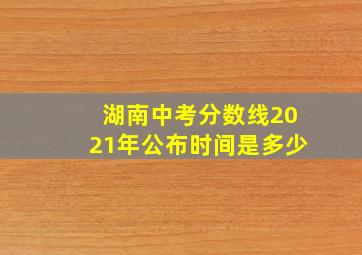 湖南中考分数线2021年公布时间是多少