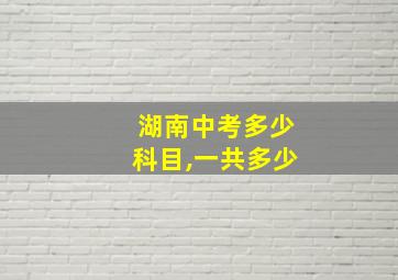 湖南中考多少科目,一共多少