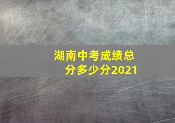 湖南中考成绩总分多少分2021