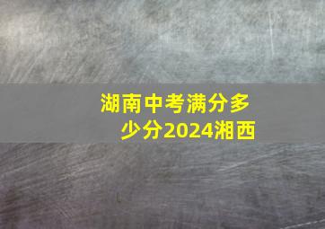 湖南中考满分多少分2024湘西