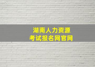 湖南人力资源考试报名网官网