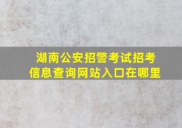 湖南公安招警考试招考信息查询网站入口在哪里