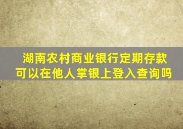 湖南农村商业银行定期存款可以在他人掌银上登入查询吗