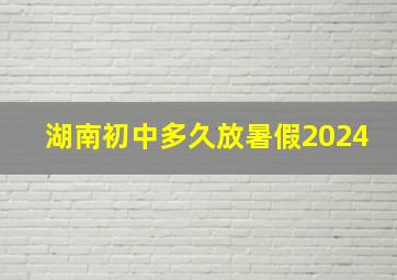 湖南初中多久放暑假2024