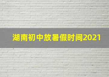 湖南初中放暑假时间2021