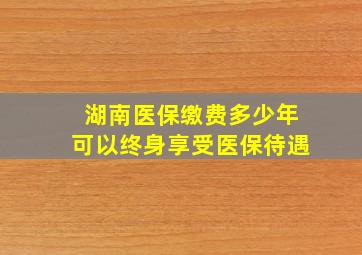 湖南医保缴费多少年可以终身享受医保待遇