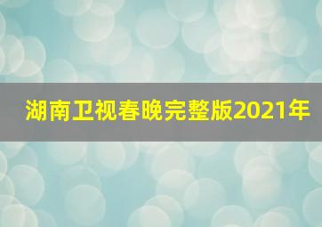 湖南卫视春晚完整版2021年