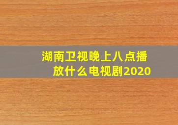 湖南卫视晚上八点播放什么电视剧2020