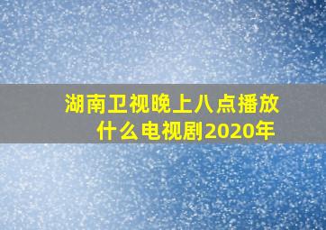 湖南卫视晚上八点播放什么电视剧2020年