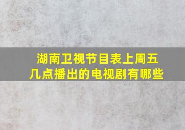 湖南卫视节目表上周五几点播出的电视剧有哪些