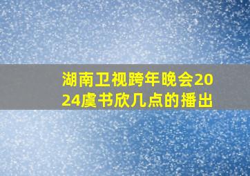 湖南卫视跨年晚会2024虞书欣几点的播出