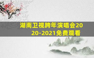 湖南卫视跨年演唱会2020-2021免费观看