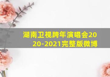 湖南卫视跨年演唱会2020-2021完整版微博