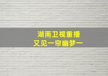 湖南卫视重播又见一帘幽梦一