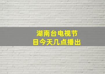 湖南台电视节目今天几点播出