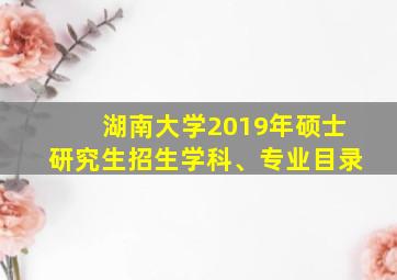 湖南大学2019年硕士研究生招生学科、专业目录