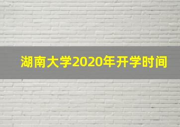 湖南大学2020年开学时间