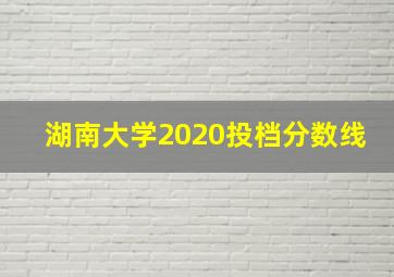 湖南大学2020投档分数线