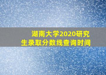 湖南大学2020研究生录取分数线查询时间