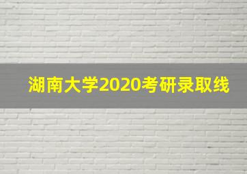 湖南大学2020考研录取线