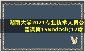 湖南大学2021专业技术人员公需课第15–17章测试答案