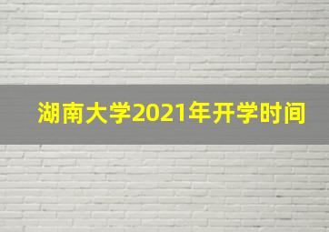 湖南大学2021年开学时间