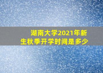 湖南大学2021年新生秋季开学时间是多少