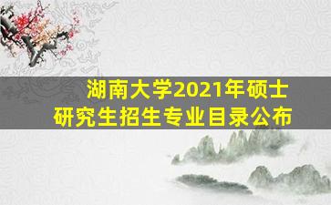 湖南大学2021年硕士研究生招生专业目录公布