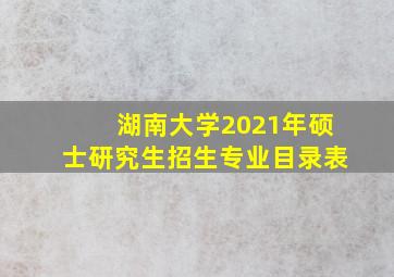 湖南大学2021年硕士研究生招生专业目录表