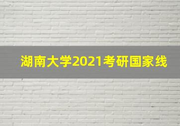 湖南大学2021考研国家线