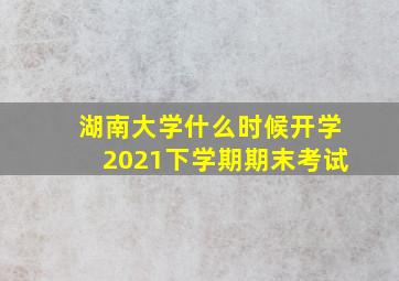 湖南大学什么时候开学2021下学期期末考试